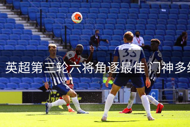 英超第三轮六将角逐最佳 门神多纳鲁马领衔候选名单
